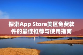 探索App Store美区免费软件的最佳推荐与使用指南