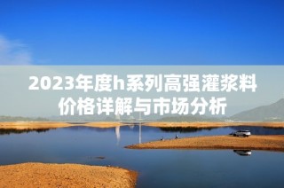 2023年度h系列高强灌浆料价格详解与市场分析