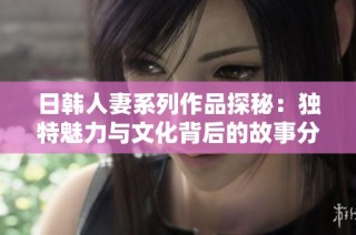 日韩人妻系列作品探秘：独特魅力与文化背后的故事分析