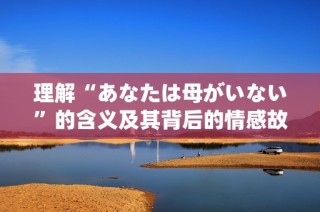 理解“あなたは母がいない”的含义及其背后的情感故事