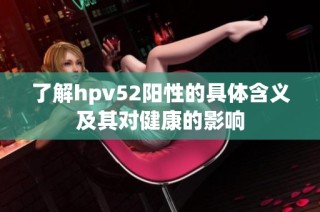 了解hpv52阳性的具体含义及其对健康的影响