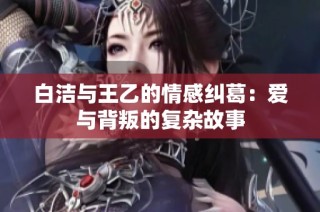 白洁与王乙的情感纠葛：爱与背叛的复杂故事