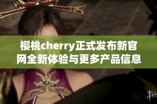 樱桃cherry正式发布新官网全新体验与更多产品信息揭秘