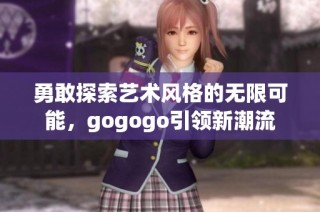 勇敢探索艺术风格的无限可能，gogogo引领新潮流