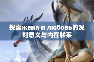 探索жена и любовь的深刻意义与内在联系