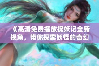 《高清免费播放捉妖记全新视角，带你探索妖怪的奇幻世界》