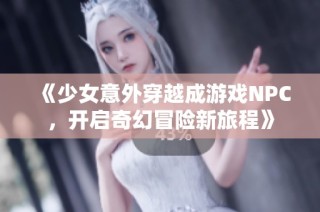 《少女意外穿越成游戏NPC，开启奇幻冒险新旅程》