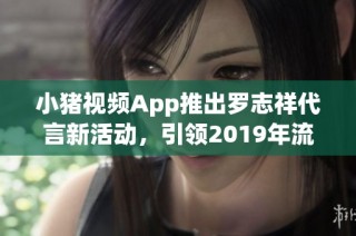 小猪视频App推出罗志祥代言新活动，引领2019年流行趋势