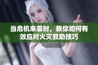 当危机来袭时，教你如何有效应对火灾救助技巧