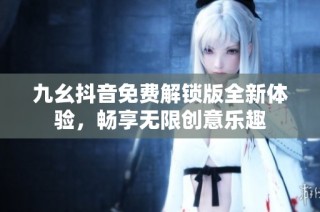 九幺抖音免费解锁版全新体验，畅享无限创意乐趣