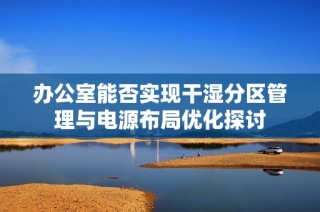 办公室能否实现干湿分区管理与电源布局优化探讨