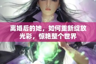 离婚后的她，如何重新绽放光彩，惊艳整个世界