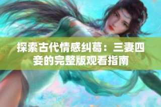 探索古代情感纠葛：三妻四妾的完整版观看指南