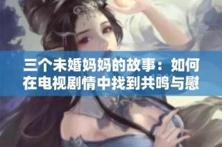 三个未婚妈妈的故事：如何在电视剧情中找到共鸣与慰藉