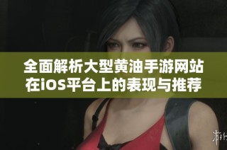 全面解析大型黄油手游网站在iOS平台上的表现与推荐