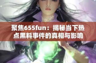 聚焦655fun：揭秘当下热点黑料事件的真相与影响