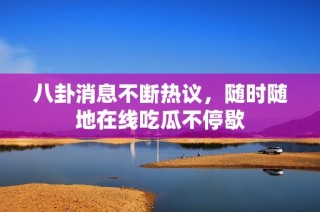 八卦消息不断热议，随时随地在线吃瓜不停歇