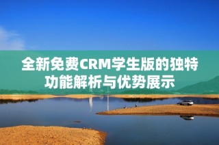 全新免费CRM学生版的独特功能解析与优势展示