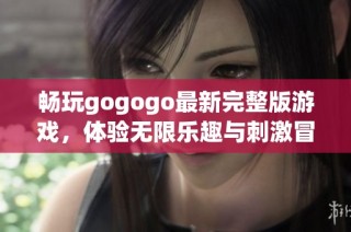 畅玩gogogo最新完整版游戏，体验无限乐趣与刺激冒险