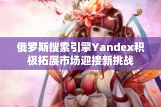 俄罗斯搜索引擎Yandex积极拓展市场迎接新挑战