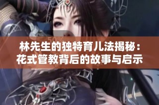 林先生的独特育儿法揭秘：花式管教背后的故事与启示