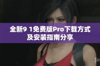 全新9 1免费版Pro下载方式及安装指南分享