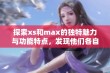 探索xs和max的独特魅力与功能特点，发现他们各自的优势与不足之处