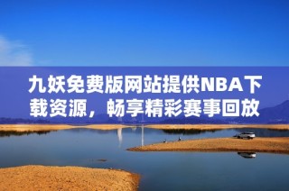 九妖免费版网站提供NBA下载资源，畅享精彩赛事回放与分析