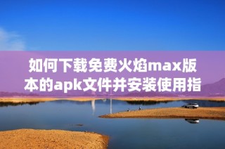 如何下载免费火焰max版本的apk文件并安装使用指南