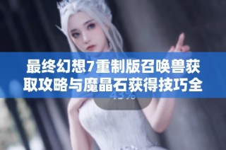 最终幻想7重制版召唤兽获取攻略与魔晶石获得技巧全面解析