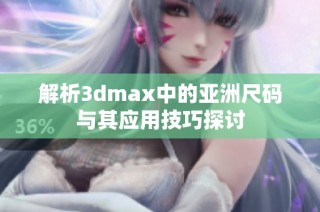 解析3dmax中的亚洲尺码与其应用技巧探讨