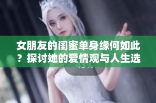 女朋友的闺蜜单身缘何如此？探讨她的爱情观与人生选择