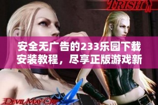 安全无广告的233乐园下载安装教程，尽享正版游戏新体验