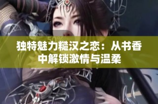 独特魅力糙汉之恋：从书香中解锁激情与温柔