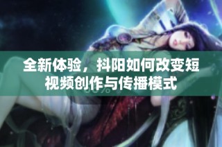 全新体验，抖阳如何改变短视频创作与传播模式