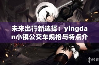 未来出行新选择：yingdan小镇公交车规格与特点介绍