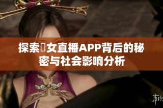 探索祼女直播APP背后的秘密与社会影响分析