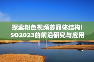 探索粉色视频苏晶体结构ISO2023的前沿研究与应用