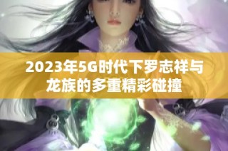 2023年5G时代下罗志祥与龙族的多重精彩碰撞