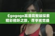 《gogogo高清完整版探索精彩视听之旅，尽享视觉盛宴》