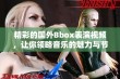 精彩的国外Bbox表演视频，让你领略音乐的魅力与节奏感