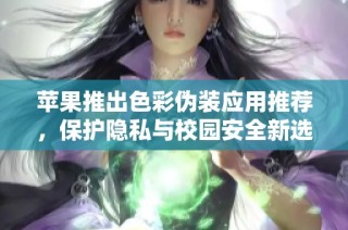 苹果推出色彩伪装应用推荐，保护隐私与校园安全新选择