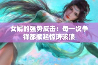 女婿的强势反击：每一次争锋都掀起惊涛骇浪