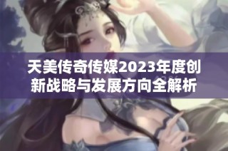 天美传奇传媒2023年度创新战略与发展方向全解析