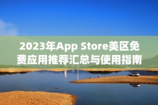 2023年App Store美区免费应用推荐汇总与使用指南