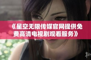 《星空无限传媒官网提供免费高清电视剧观看服务》