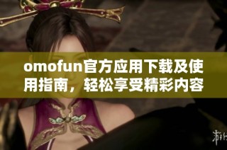 omofun官方应用下载及使用指南，轻松享受精彩内容