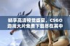 畅享高清视觉盛宴，CSGO游戏大片免费下载尽在其中！