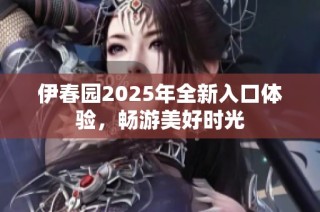 伊春园2025年全新入口体验，畅游美好时光