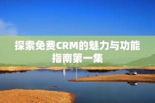 探索免费CRM的魅力与功能指南第一集